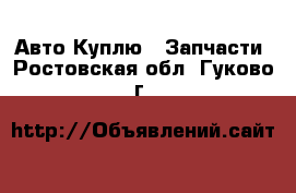 Авто Куплю - Запчасти. Ростовская обл.,Гуково г.
